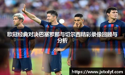 谈球吧欧冠经典对决巴塞罗那与切尔西精彩录像回顾与分析