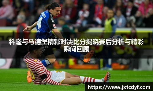 谈球吧科隆与马德堡精彩对决比分揭晓赛后分析与精彩瞬间回顾