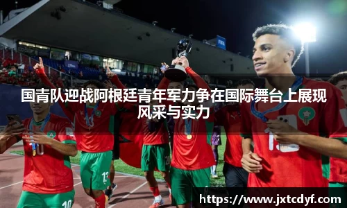 谈球吧国青队迎战阿根廷青年军力争在国际舞台上展现风采与实力